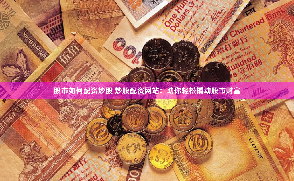 股市如何配资炒股 炒股配资网站：助你轻松撬动股市财富