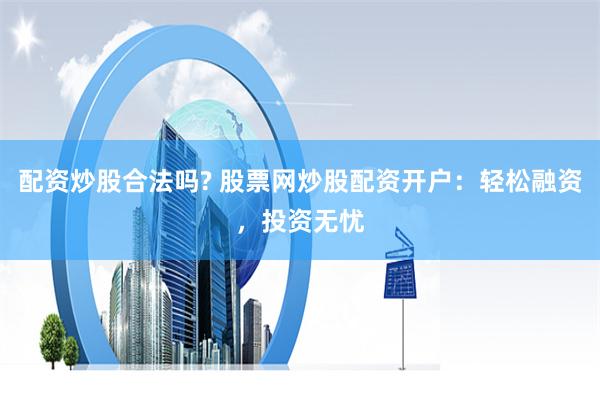 配资炒股合法吗? 股票网炒股配资开户：轻松融资，投资无忧