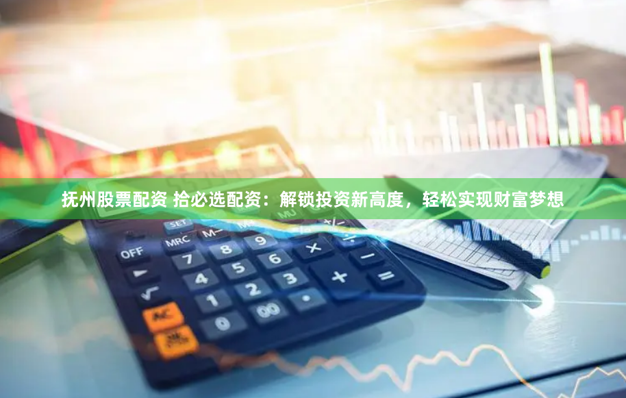 抚州股票配资 拾必选配资：解锁投资新高度，轻松实现财富梦想