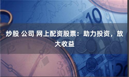 炒股 公司 网上配资股票：助力投资，放大收益