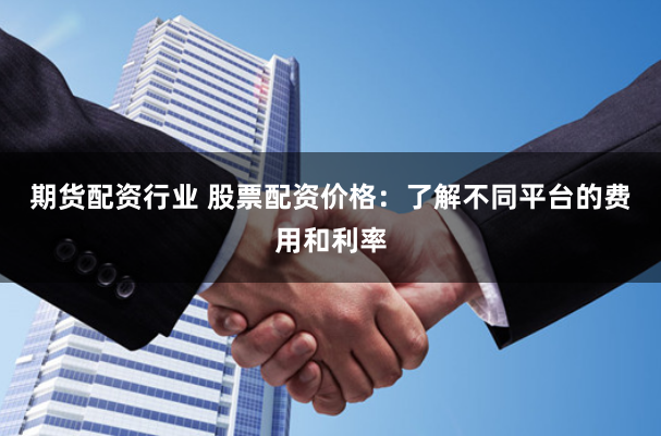 期货配资行业 股票配资价格：了解不同平台的费用和利率