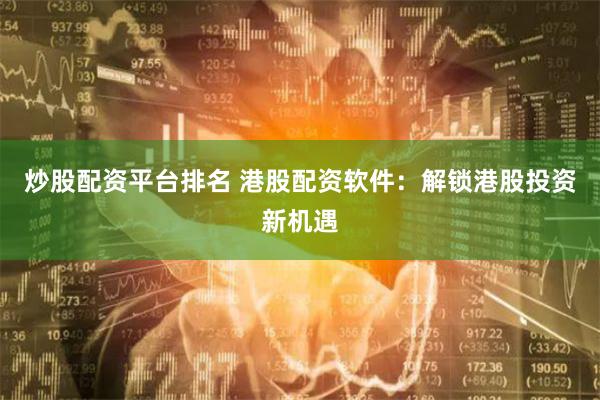 炒股配资平台排名 港股配资软件：解锁港股投资新机遇