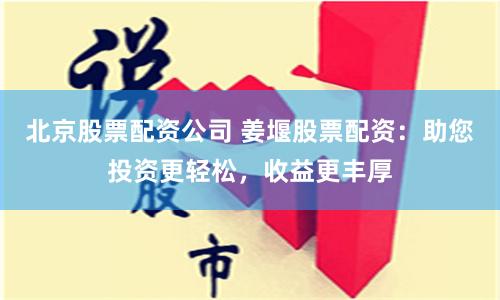 北京股票配资公司 姜堰股票配资：助您投资更轻松，收益更丰厚