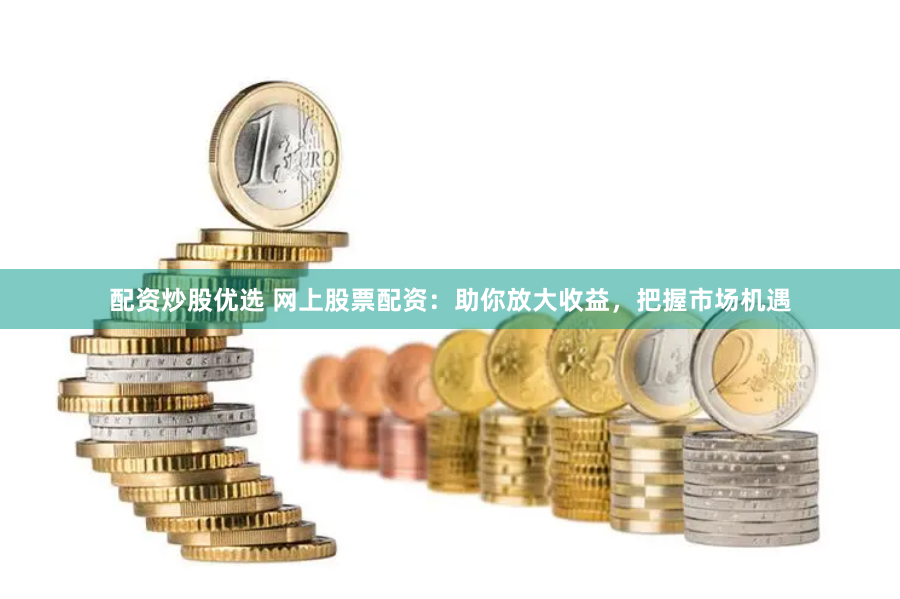 配资炒股优选 网上股票配资：助你放大收益，把握市场机遇