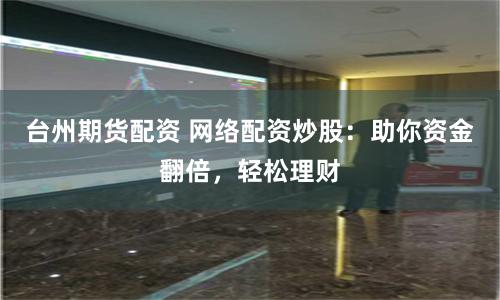 台州期货配资 网络配资炒股：助你资金翻倍，轻松理财