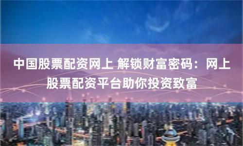 中国股票配资网上 解锁财富密码：网上股票配资平台助你投资致富