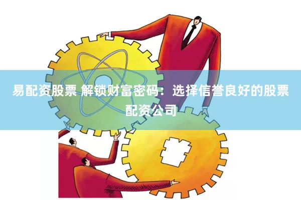 易配资股票 解锁财富密码：选择信誉良好的股票配资公司