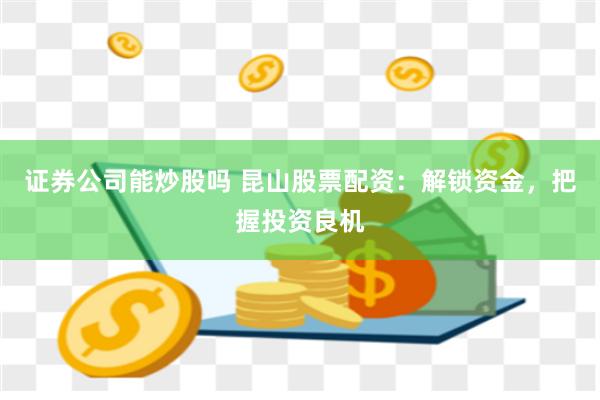 证券公司能炒股吗 昆山股票配资：解锁资金，把握投资良机