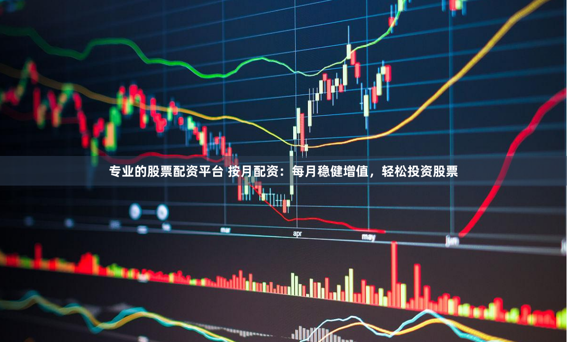 专业的股票配资平台 按月配资：每月稳健增值，轻松投资股票